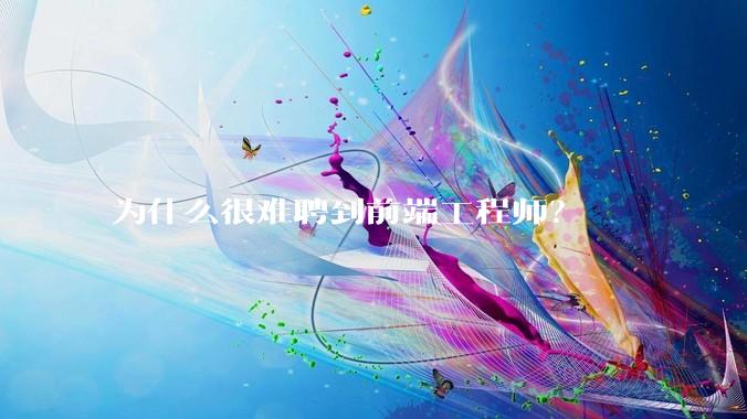 为什么很难聘到前端工程师？