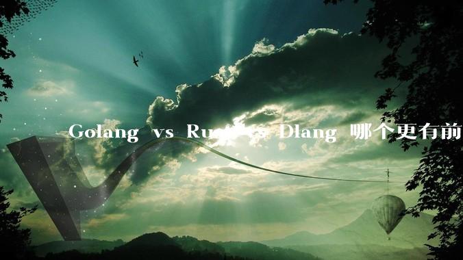 Golang vs Rust vs Dlang 哪个更有前途，哪位大牛这 3 门语言都用过？