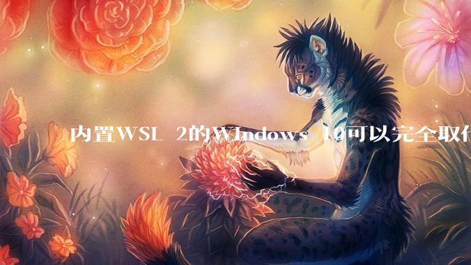 内置WSL 2的Windows 10可以完全取代桌面版Linux吗？