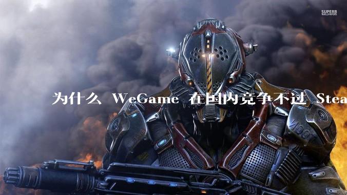 为什么 WeGame 在国内竞争不过 Steam ？