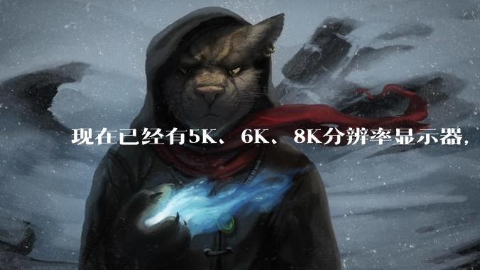 现在已经有5K、6K、8K分辨率显示器，那么8K之后是什么？