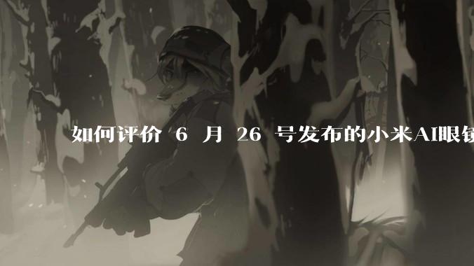 如何评价 6 月 26 号发布的小米AI眼镜？