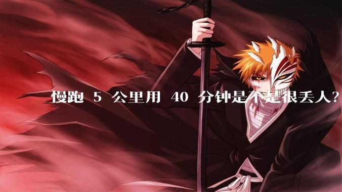 慢跑 5 公里用 40 分钟是不是很丢人？