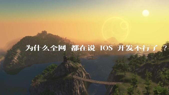 为什么全网 都在说 iOS 开发不行了 ？