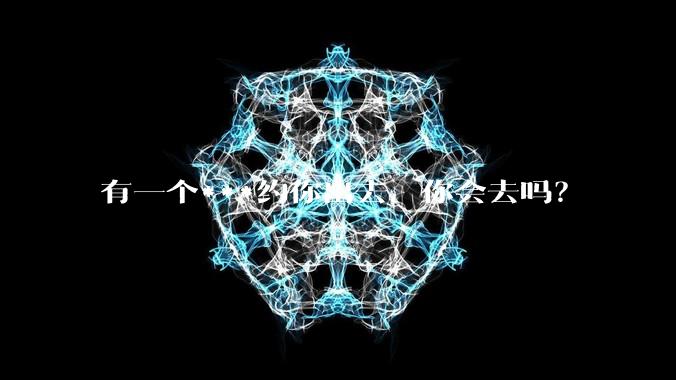 有一个***约你出去，你会去吗？