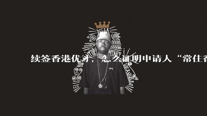 续签香港优才，怎么证明申请人“常住香港”?
