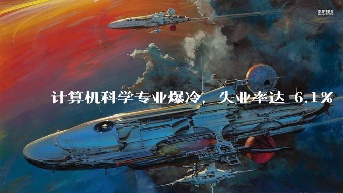 计算机科学专业爆冷，失业率达 6.1% 飙至全美第七，这是短期波动还是行业长期趋势？