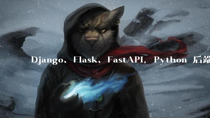 Django、Flask、FastAPI，Python 后端哪个更好？