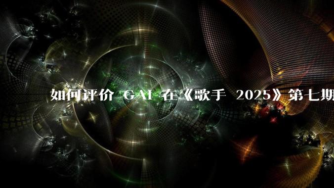 如何评价 GAI 在《歌手 2025》第七期演唱的《兰花草》？
