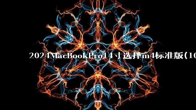 2024MacBookPro14寸选择m4标准版(10核心)32+512还是M4Pro(12核心)?