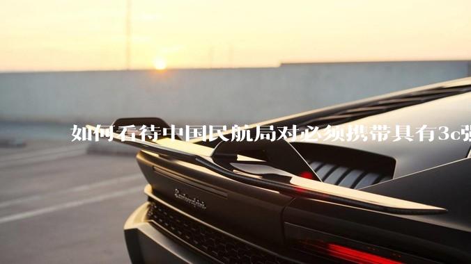 如何看待中国民航局对必须携带具有3c强制认证的充电宝上机的规定？