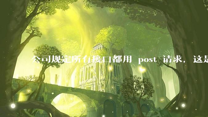 公司规定所有接口都用 post 请求，这是为什么？