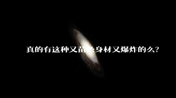 真的有这种又苗条身材又爆炸的么？