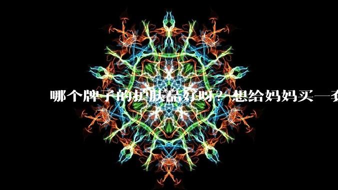 哪个牌子的护肤品好呀？想给妈妈买一套抗衰老的护肤品?