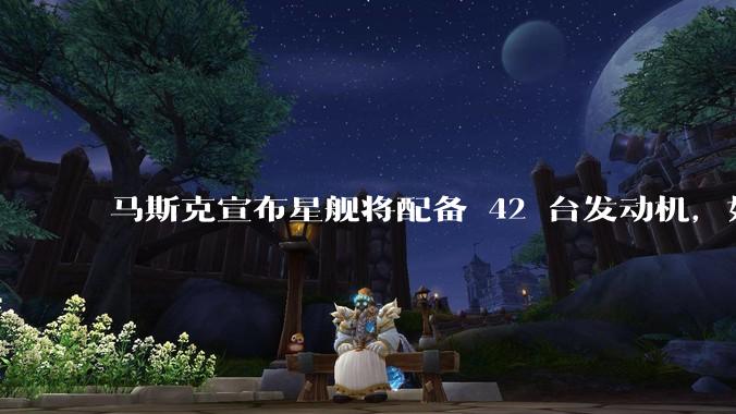 马斯克宣布星舰将配备 42 台发动机，如何评价这一设计？