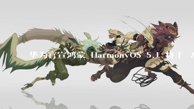 华为官宣鸿蒙 HarmonyOS 5.1 将于 7 月开启升级，对此你怎么看？会选择第一时间升级吗？