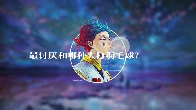最讨厌和哪种人打羽毛球?