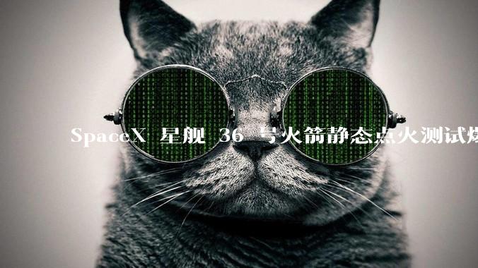 SpaceX 星舰 36 号火箭静态点火测试爆炸，爆炸的原因是什么？会对星舰发展产生什么影响？