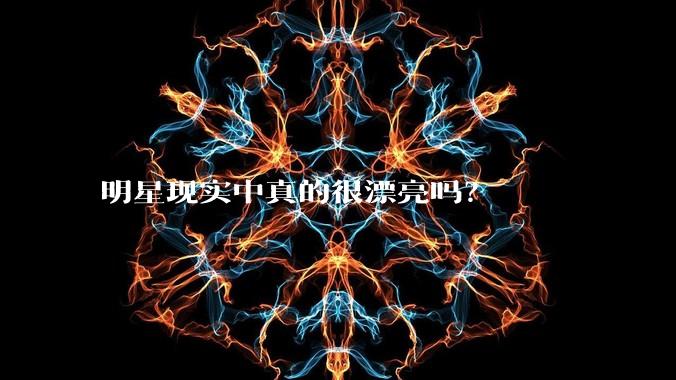明星现实中真的很漂亮吗？