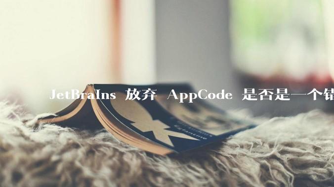 JetBrains 放弃 AppCode 是否是一个错误决定？