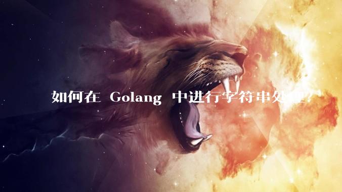 如何在 Golang 中进行字符串处理？