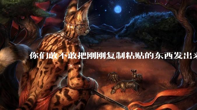 你们敢不敢把刚刚复制粘贴的东西发出来？