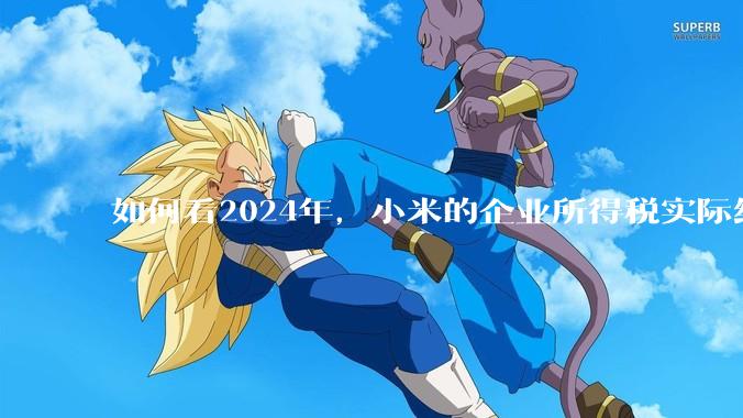 如何看2024年，小米的企业所得税实际纳税额超过华为？