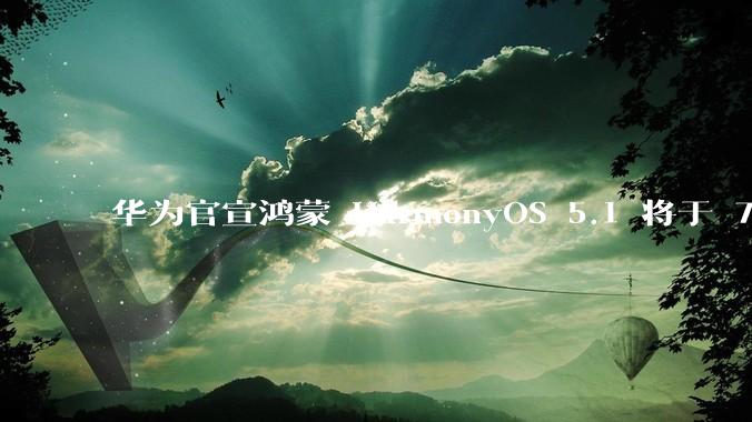 华为官宣鸿蒙 HarmonyOS 5.1 将于 7 月开启升级，对此你怎么看？会选择第一时间升级吗？