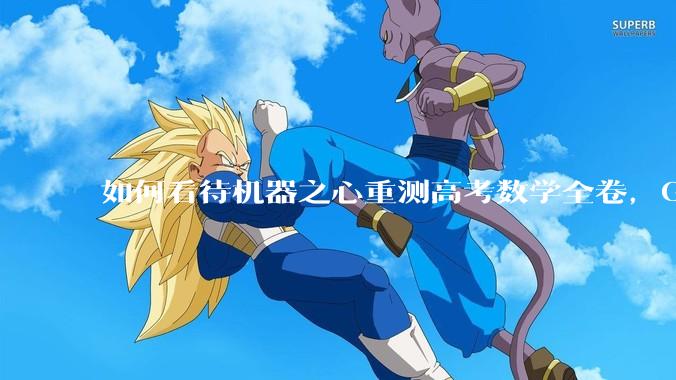 如何看待机器之心重测高考数学全卷，Gemini夺冠，豆包DeepSeek并列第二？