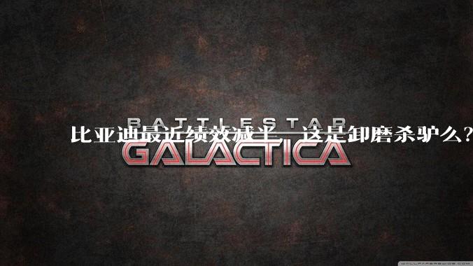 比亚迪最近绩效减半，这是卸磨杀驴么？