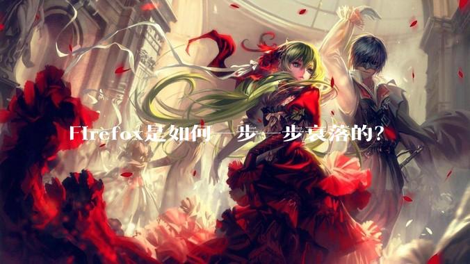 Firefox是如何一步一步衰落的？