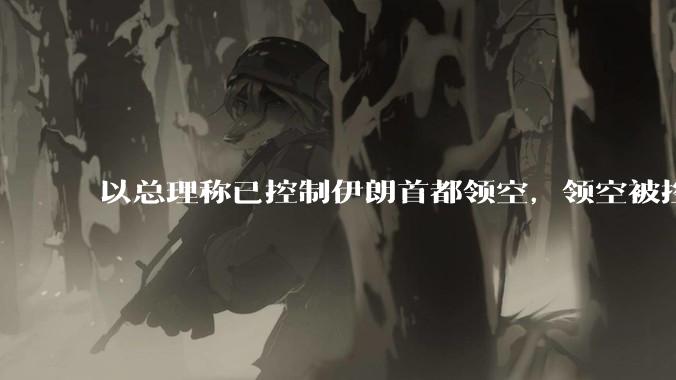 以总理称已控制伊朗首都领空，领空被控制意味着什么？伊朗还可以通过空袭反击吗？