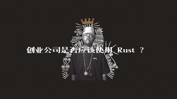 创业公司是否应该使用 Rust ？