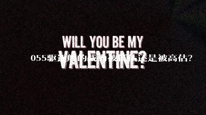 055驱逐舰的战力被低估还是被高估？
