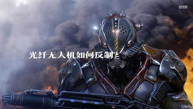 光纤无人机如何反制？