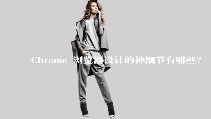 Chrome 浏览器设计的神细节有哪些？