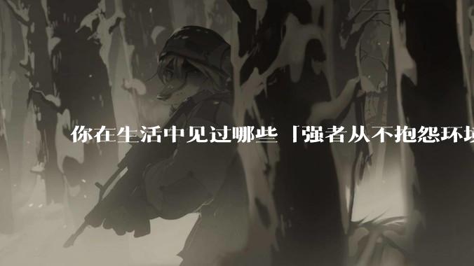 你在生活中见过哪些「强者从不抱怨环境」的例子？