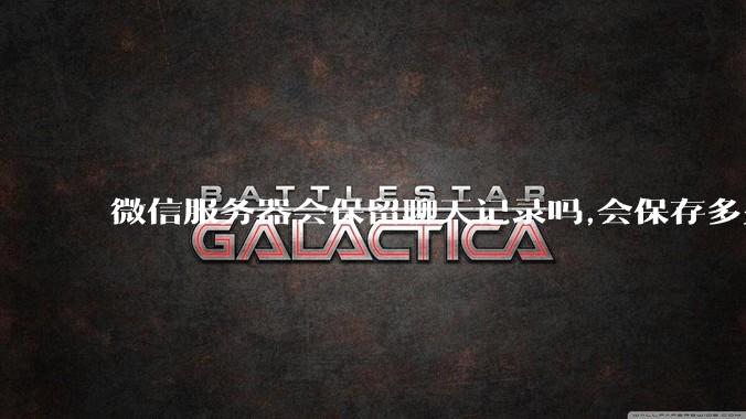 微信服务器会保留聊天记录吗,会保存多久?